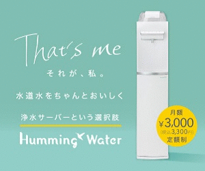 That's me それが、私。水道水をちゃんとおいしく 浄水サーバーという速択肢 Humming Water 月額¥3,000(税込3,300円) 定額制